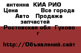 антенна  КИА РИО 3  › Цена ­ 1 000 - Все города Авто » Продажа запчастей   . Ростовская обл.,Гуково г.